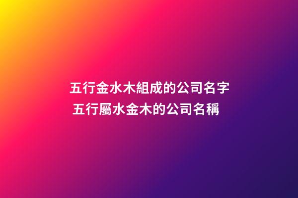 五行金水木組成的公司名字 五行屬水金木的公司名稱-第1張-公司起名-玄機派